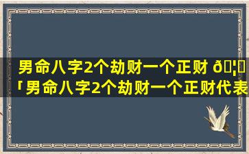 男命八字2个劫财一个正财 🦟 「男命八字2个劫财一个正财代表什么」